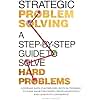 Strategic Problem Solving: A Step-by-Step Guide to Solve Hard Problems: Leverage Data Analysis and Critical Thinking to Make Smart Decisions, Drive Innovation, and Lead with Confidence