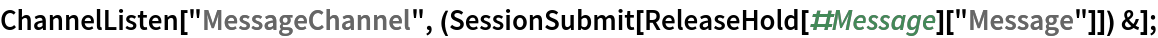 ChannelListen[
  "MessageChannel", (SessionSubmit[
     ReleaseHold[#Message]["Message"]]) &];