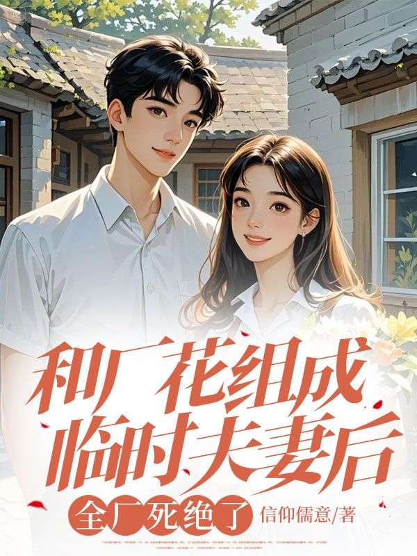 和厂花组成临时夫妻后，全厂死绝了
