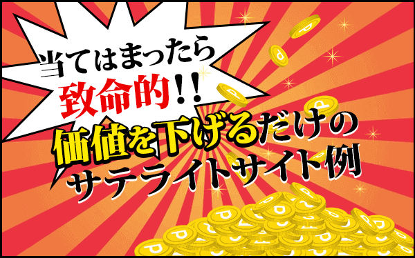 当てはまったら致命的！価値を下げるだけのサテライトサイト例