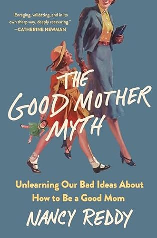 The Good Mother Myth: Unlearning Our Bad Ideas About How to Be a Good Mom