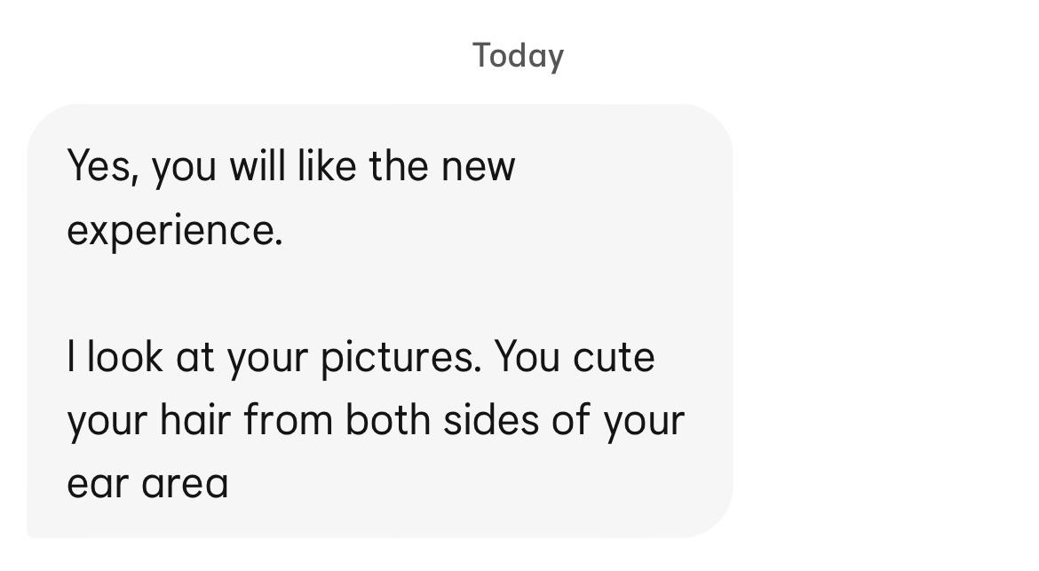 Today Yes, you will like the new experience. I look at your pictures. You cute your hair from both sides of your ear area
