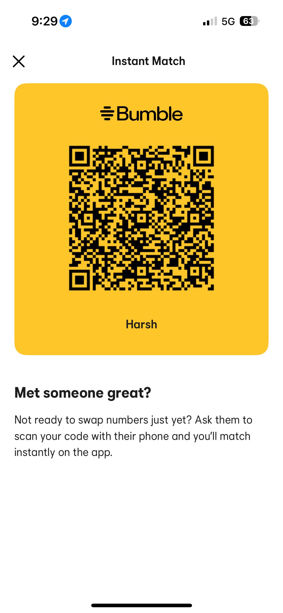 ☑ 9:291 Instant Match =Bumble Harsh 5G 63 Met someone great? Not ready to swap numbers just yet? Ask them to scan your code with their phone and you'll match instantly on the app.