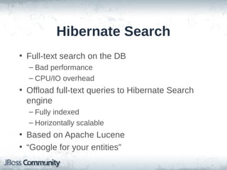 Hibernate Search
• Full-text search on the DB
– Bad performance
– CPU/IO overhead

• Offload full-text queries to Hibernate Search
engine
– Fully indexed
– Horizontally scalable

• Based on Apache Lucene
• “Google for your entities”

 
