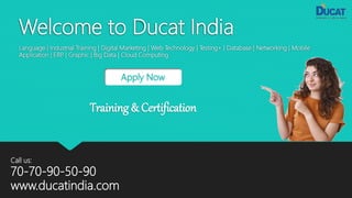 Welcome to Ducat India
Language | Industrial Training | Digital Marketing | Web Technology | Testing+ | Database | Networking | Mobile
Application | ERP | Graphic | Big Data | Cloud Computing
Apply Now
Training & Certification
Call us:
70-70-90-50-90
www.ducatindia.com
 