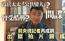 20高官戴綠帽？︱前央視記者芮成鋼出獄開YouTube   否認「公共情夫」等謠言