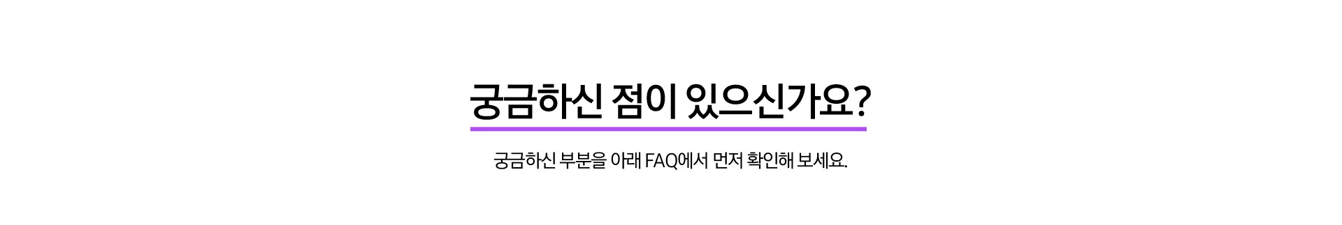 궁금하신 점이 있으신가요? 궁금하신 부분을 아래 FAQ에서 먼저 확인해 보세요.