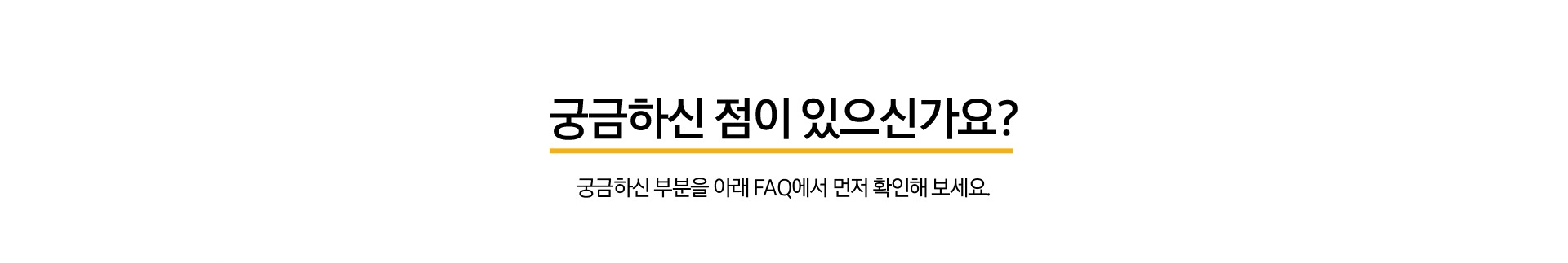 궁금하신 점이 있으신가요? 궁금하신 부분을 아래 FAQ에서 먼저 확인해 보세요.