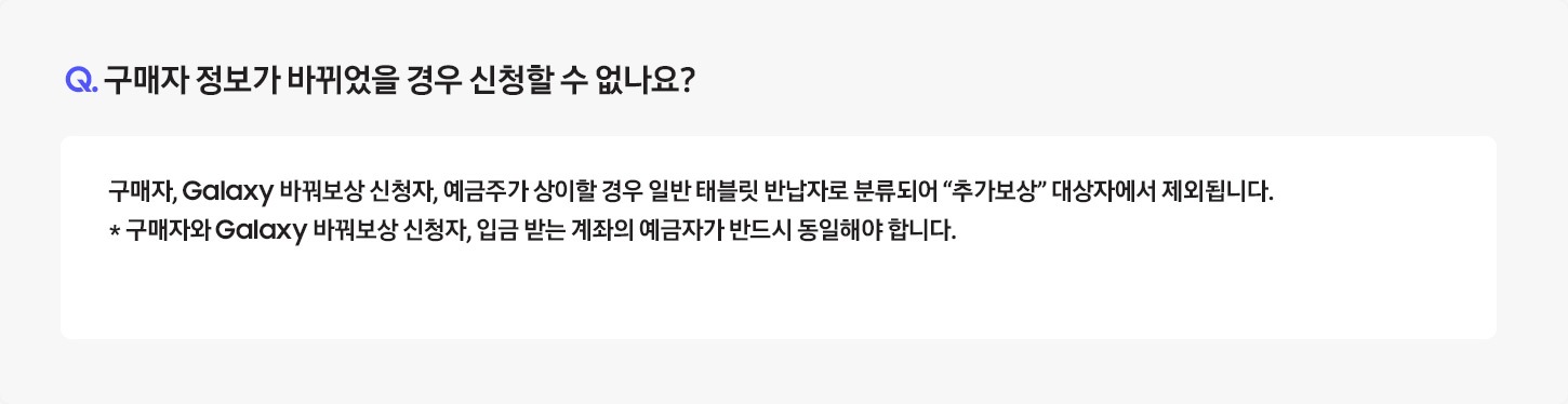 Q. 구매자 정보가 바뀌었을 경우 신청할 수 없나요? / A: 중고폰을 반납하실 때 ATM 에서 인증 절차를 거치게 되며, 
											고객의 정보가 상이할 경우 행사 대상 모델 구매 고객이 아닌 일반 중고폰 반납 고객으로 분류되어 "추가보상"을 받을 수 없습니다.
											※ 구매자와 신청자의 명의가 일치하여야 합니다.