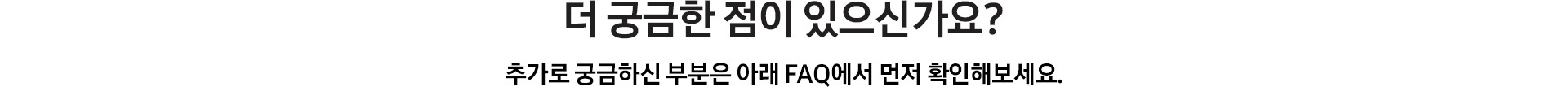 더 궁금한 점이 있으신가요? / 추가로 궁금하신 부분은 아래 FAQ에서 먼저 확인해보세요.