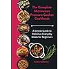 The Complete Microwave Pressure Cooker Cookbook: A Simple Guide to Delicious Everyday Meals for Beginners