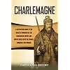 Charlemagne: A Captivating Guide to the Greatest Monarch of the Carolingian Empire and How He Ruled over the Franks, Lombards, and Romans (Biographies)