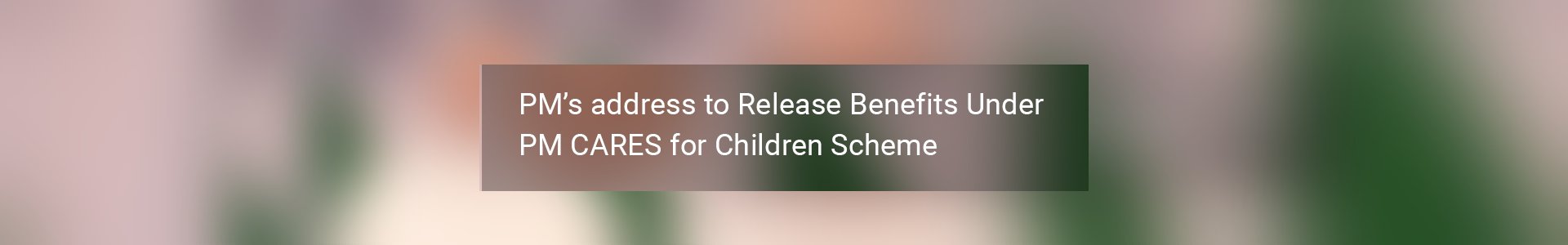 PM’s address to Release Benefits Under PM CARES for Children Scheme - Banner