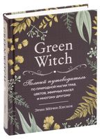 Green Witch. Полный путеводитель по природной магии трав, цветов, эфирных масел и многому другому