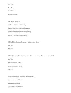 A.a byte
B.a bit
C.100 bits
D.none of these
14. WDM stands for?
a) Wave division multiplexing
b) Wavelength division