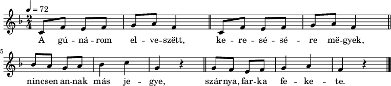 
{
   <<
   \relative c' {
      \key f \major
      \time 2/4
      \tempo 4 = 72
      \set Staff.midiInstrument = "dulcimer"
      \transposition c'
%       A gúnárom elveszett, keresésére megyek,
        \repeat unfold 2 { c8 f e f g a f4 \bar "||" } \break
%       nincsen annak más jegye, szárnya, farka fekete.
        bes8 a g a bes4 c g r \bar "||" g8 f e f g4 a f r \bar "|."
      }
   \addlyrics {
        A gú -- ná -- rom el -- ve -- szëtt,
        ke -- re -- sé -- sé -- re më -- gyek,
        nin -- csen an -- nak más je -- gye,
        szár -- nya, far -- ka fe -- ke -- te.
      }
   >>
}
