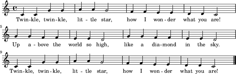 
  \relative c' {
    \key c \major \time 4/4
    c4 c4 g'4 g4 a4 a4 g2 |
    f4 f4 e4 e4 d4 d4 c2 \break
    g'4 g4 f4 f4 e4 e4 d2 |
    g4 g4 f4 f4 e4 e4 d2 \break
    c4 c4 g'4 g4 a4 a4 g2 | 
    f4 f4 e4 e4 d4 d4 c2 \bar "|."
   }

   \addlyrics {
     Twin -- kle, twin -- kle,
     lit -- tle star,
     how I won -- der
     what you are!
     Up a -- bove the world so high,
     like a dia -- mond in the sky.
     Twin -- kle, twin -- kle,
     lit -- tle star,
     how I won -- der
     what you are!
   }

