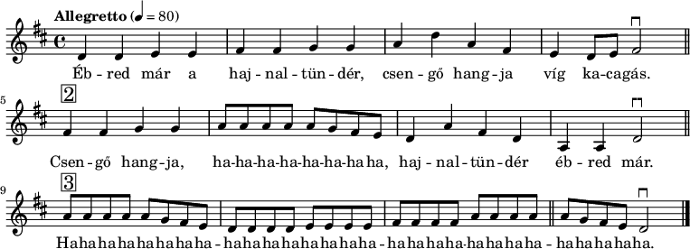 
{
   <<
   \relative c' {
      \key d \major
      \time 4/4
      \tempo "Allegretto" 4 = 80
      \set Staff.midiInstrument = "electric bass (pick)"
      \transposition c'
        d4 d e e fis fis g g a d a fis e d8 e fis2^\markup { \hspace #-0.7 "┍┑" } \bar "||"
        fis4^\markup { \raise #1 \box \abs-fontsize #16 2 } fis g g a8 a a a a g fis e d4 a' fis d a a d2^\markup { \hspace #-0.7 "┍┑" } \bar "||"
        a'8^\markup { \raise #1 \box \abs-fontsize #16 3 } a a a a g fis e d d d d e e e e fis fis fis fis a a a a \bar "||" a g fis e d2^\markup { \hspace #-0.7 "┍┑" } \bar "|."
      }
   \addlyrics {
        Éb -- red már a haj -- nal -- tün -- dér, csen -- gő hang -- ja víg ka -- ca -- gás.
        Csen -- gő hang -- ja, \repeat unfold 7 { ha -- } ha, haj -- nal -- tün -- dér éb -- red már.
        Ha -- \repeat unfold 27 { ha -- } ha.
      }
   >>
}
