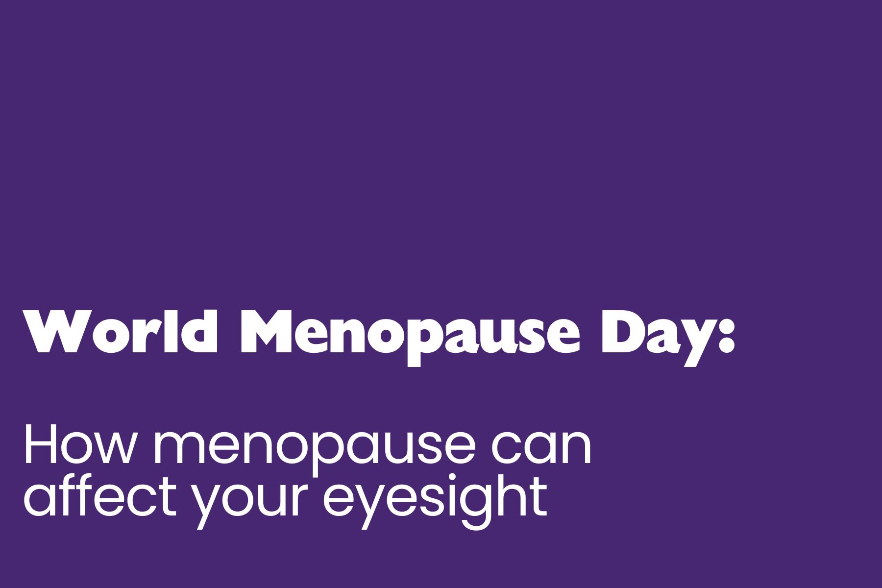 World Menopause Day A purple graphic with bold white text in two fonts. The top line reads “World Menopause Day” in thick, bold lettering. Below, in a lighter font, it says “How menopause can affect your eyesight.” The layout is clean and simple, with all text aligned to the bottom left.