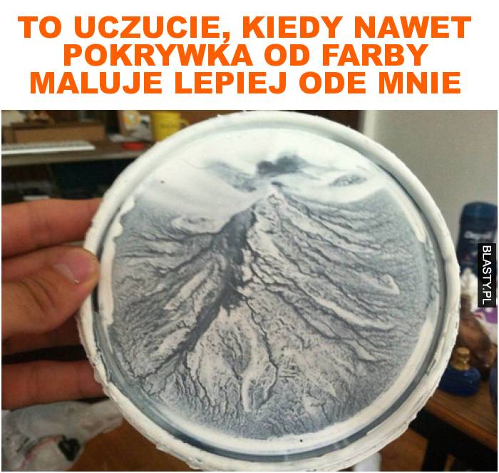 to uczucie, kiedy nawet pokrywka od farby maluje lepiej ode mnie to uczucie, kiedy nawet pokrywka od farby maluje lepiej ode mnie
