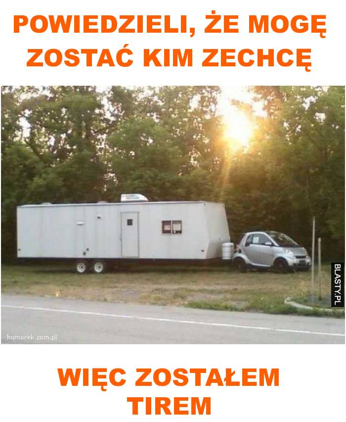 powiedzieli, że mogę zostać kim zechcę więc zostałem tirem powiedzieli, że mogę zostać kim zechcę więc zostałem tirem