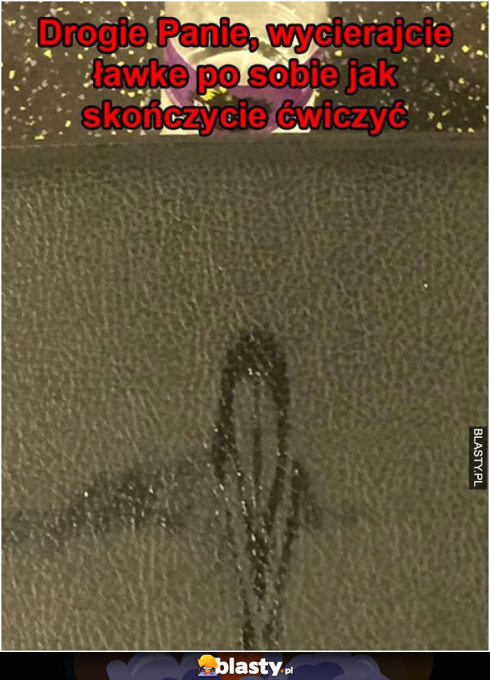 Drogie Panie, wycierajcie ławkę po sobie jak skończycie ćwiczyć Drogie Panie, wycierajcie ławkę po sobie jak skończycie ćwiczyć