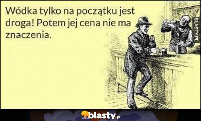 Wódka tylko na początku jest droga, potem jej cena nie ma znaczenia Wódka tylko na początku jest droga, potem jej cena nie ma znaczenia