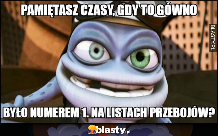 Pamiętasz czasy gdy to gówno było numerem 1 na listach przebojów Crazy Frog Pamiętasz czasy gdy to gówno było numerem 1 na listach przebojów Crazy Frog