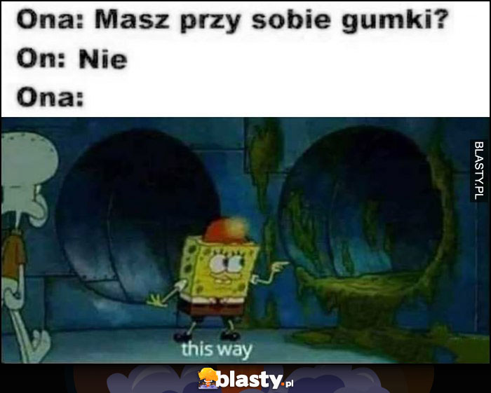 Ona: masz przy sobie gumki, on nie, ona: this way. Spongebob Ona: masz przy sobie gumki, on nie, ona: this way. Spongebob