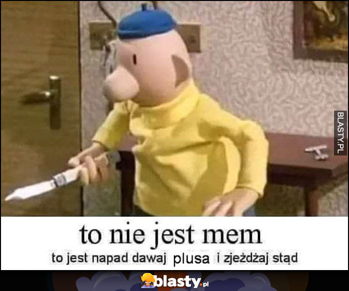 To nie jest mem to jest napad dawaj plusa i zjeżdżaj stąd To nie jest mem to jest napad dawaj plusa i zjeżdżaj stąd