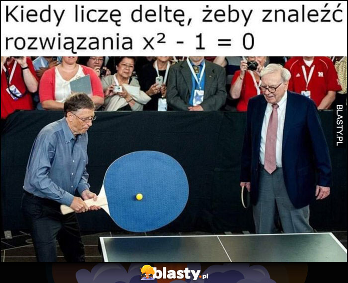 Bill Gates kiedy liczę deltę żeby znaleźć rozwiązanie x2-1=0 wielka pałeczka do ping ponga Warren Buffett Bill Gates kiedy liczę deltę żeby znaleźć rozwiązanie x2-1=0 wielka pałeczka do ping ponga Warren Buffett