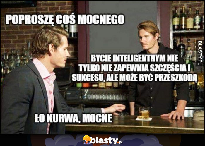 Poproszę coś mocnego, bycie inteligentnym nie zapewnia szczęścia i sukcesu ale może być przeszkodą, ło kurde mocne Poproszę coś mocnego, bycie inteligentnym nie zapewnia szczęścia i sukcesu ale może być przeszkodą, ło kurde mocne