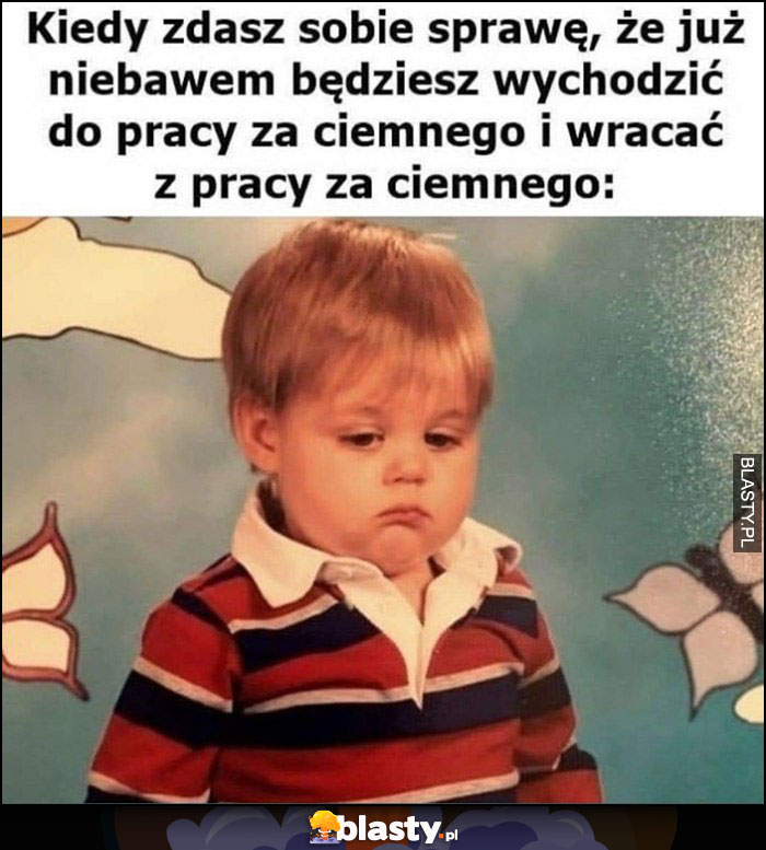 Kiedy zdasz sobie sprawę, że już za chwilę będziesz wychodzić do pracy za ciemnego i wracać z pracy za ciemnego smutny dzieciak dziecko Kiedy zdasz sobie sprawę, że już za chwilę będziesz wychodzić do pracy za ciemnego i wracać z pracy za ciemnego smutny dzieciak dziecko