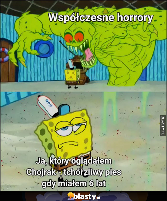 Współczesne horrory vs ja który oglądałem Chojrak - tchórzliwy pies gdy miałem 6 lat Spongebob Współczesne horrory vs ja który oglądałem Chojrak - tchórzliwy pies gdy miałem 6 lat Spongebob