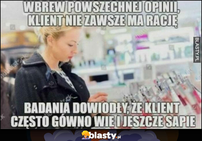Wbrew powszechnej opinii klient nie zawsze ma rację, badania dowiodły, że klient często gówno wie i jeszcze sapie Wbrew powszechnej opinii klient nie zawsze ma rację, badania dowiodły, że klient często gówno wie i jeszcze sapie