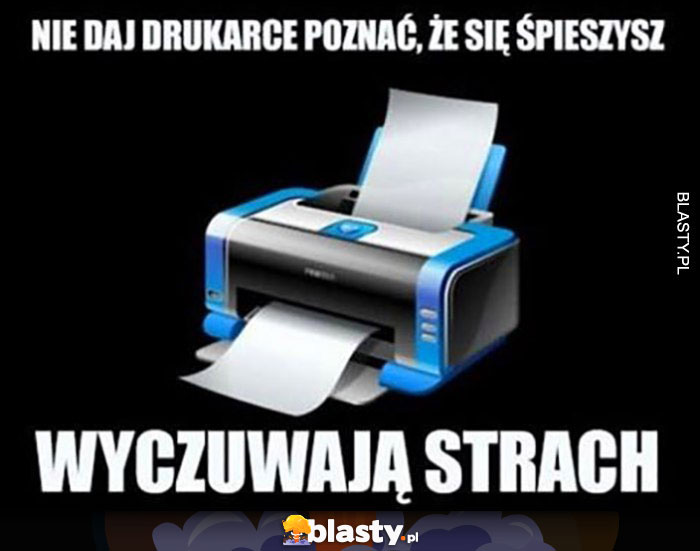 Nie daj drukarce poznać, że się śpieszysz, one wyczuwają strach Nie daj drukarce poznać, że się śpieszysz, one wyczuwają strach