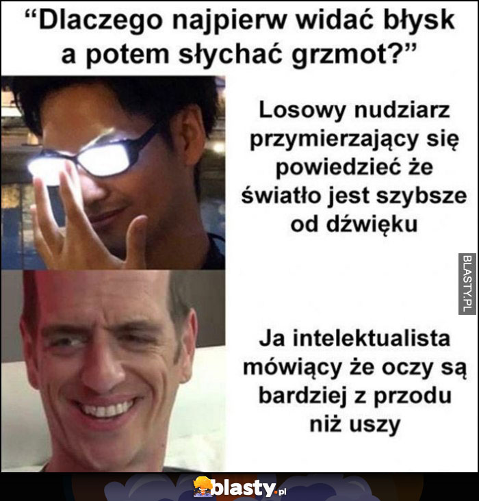 Dlaczego najpierw widać błysk, a potem słychać grzmot? Ja, intelektualista mówiący, że oczy są bardziej z przodu niż uszy Dlaczego najpierw widać błysk, a potem słychać grzmot? Ja, intelektualista mówiący, że oczy są bardziej z przodu niż uszy