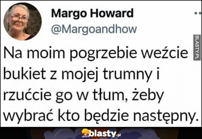 Na moim pogrzebie weźcie bukiet z mojej trumny i rzućcie go w tłum, żeby wybrać kto będzie następny Na moim pogrzebie weźcie bukiet z mojej trumny i rzućcie go w tłum, żeby wybrać kto będzie następny