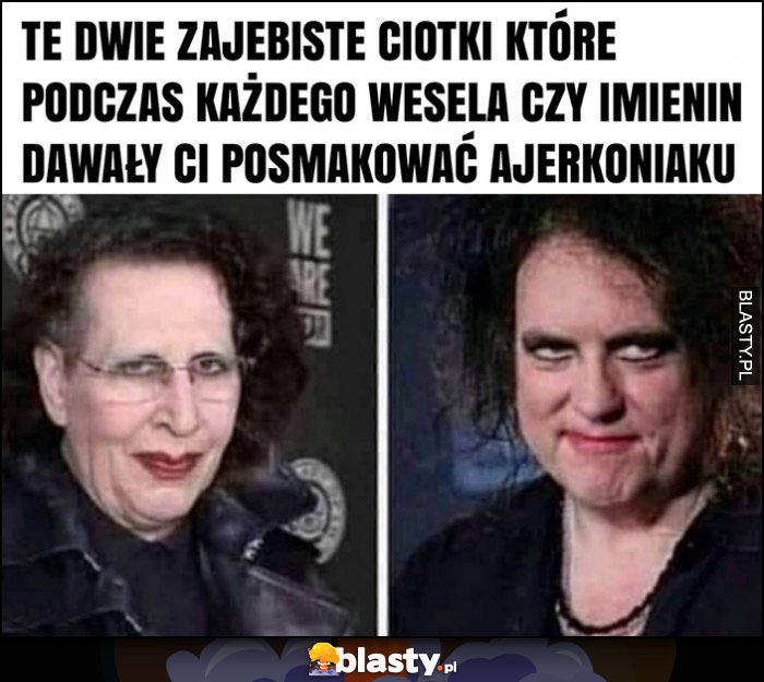 Te dwie ciotki które podczas każdego wesela dawały ci posmakowac ajerkoniaku Marilyn Manson Te dwie ciotki które podczas każdego wesela dawały ci posmakowac ajerkoniaku Marilyn Manson