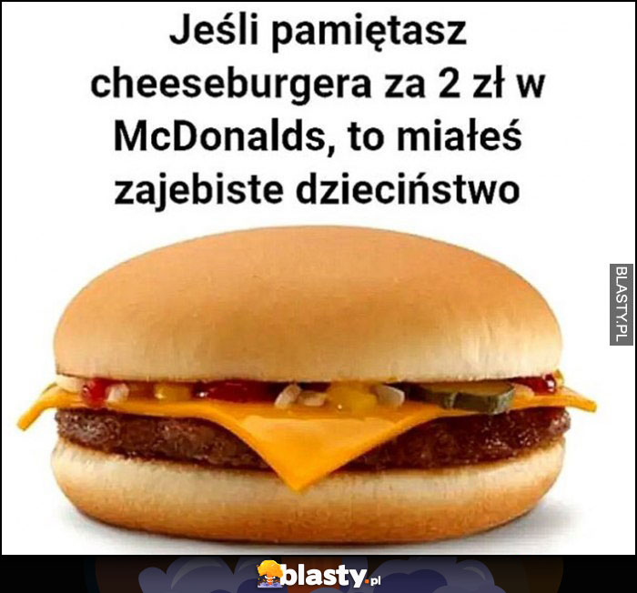 Jeśli pamiętasz cheeseburgera za 2 zł w McDonalds to miałeś zarąbiste dzieciństwo Jeśli pamiętasz cheeseburgera za 2 zł w McDonalds to miałeś zarąbiste dzieciństwo