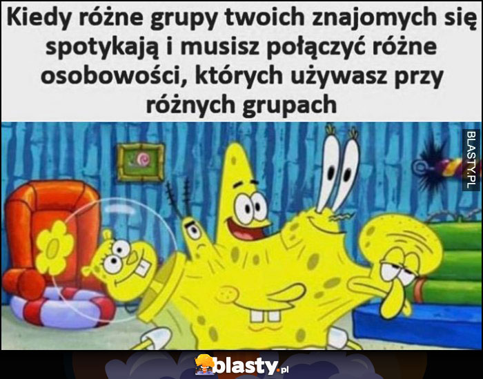 Kiedy różne grupy twoich znajomych się spotykają i musisz połączyć różne osobowości których używasz przy różnych grupach Spongebob Kiedy różne grupy twoich znajomych się spotykają i musisz połączyć różne osobowości których używasz przy różnych grupach Spongebob