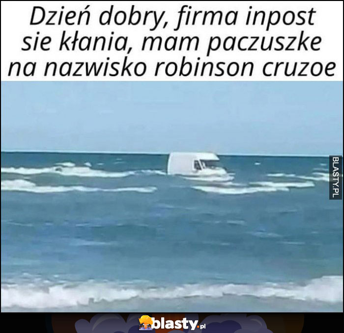 Dzień dobry, firma inpost się kłania, mam paczuszkę na nazwisko Robinson Cruzoe VAN furgonetka w morzu Dzień dobry, firma inpost się kłania, mam paczuszkę na nazwisko Robinson Cruzoe VAN furgonetka w morzu