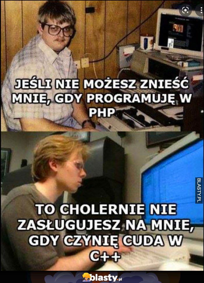 Jeśli nie możesz znieść mnie gdy programuję w PHP to cholernie pewne, że nie zasługujesz na mnie, gdy czynię cuda w C++ Jeśli nie możesz znieść mnie gdy programuję w PHP to cholernie pewne, że nie zasługujesz na mnie, gdy czynię cuda w C++
