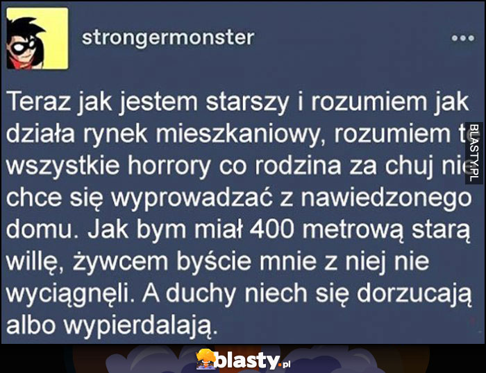 Teraz rozumiem horrory że rodzina nie chce się wyprowadzić z nawiedzonego domu, niech duchy się dorzucają do czynszu albo wypieprzają Teraz rozumiem horrory że rodzina nie chce się wyprowadzić z nawiedzonego domu, niech duchy się dorzucają do czynszu albo wypieprzają