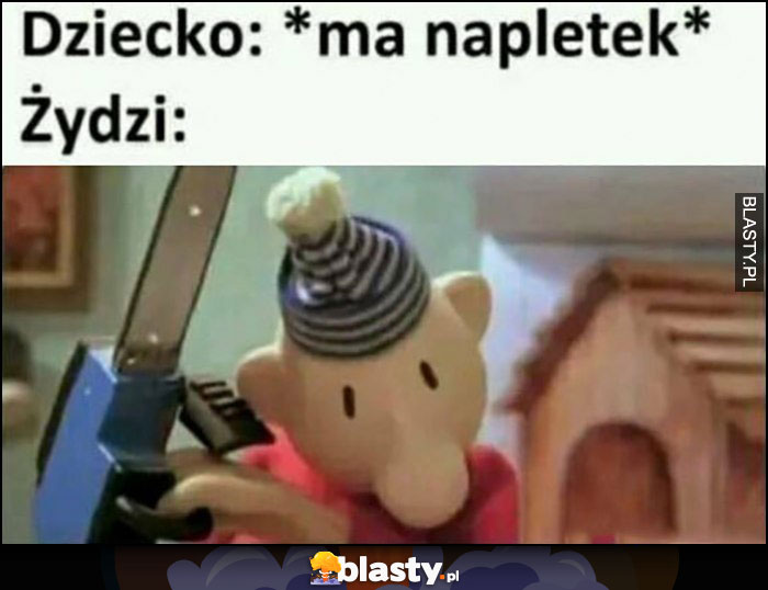 Dziecko: ma napletek, Żydzi z piłą mechaniczną bajka Sąsiedzi Dziecko: ma napletek, Żydzi z piłą mechaniczną bajka Sąsiedzi