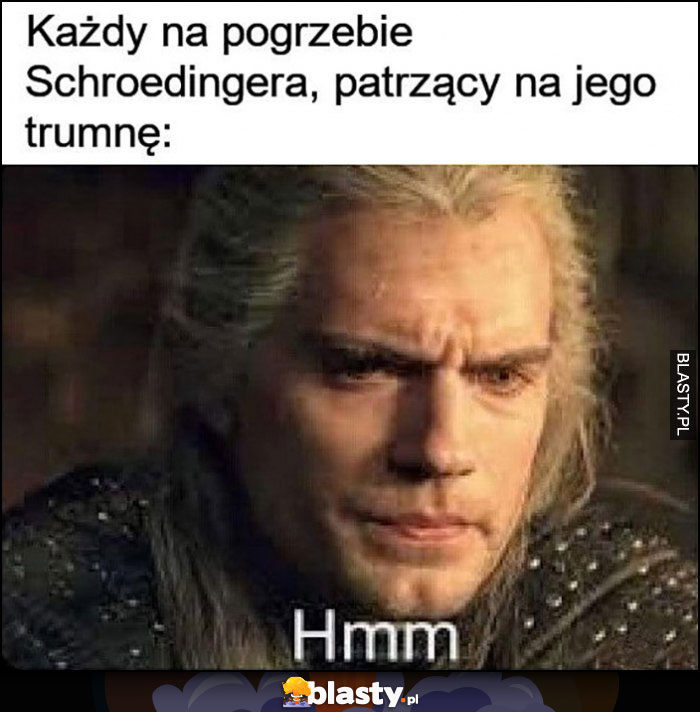 Każdy na pogrzebie Schroedingera, patrzący na jego trumnę hmm Wiedźmin Geralt Każdy na pogrzebie Schroedingera, patrzący na jego trumnę hmm Wiedźmin Geralt