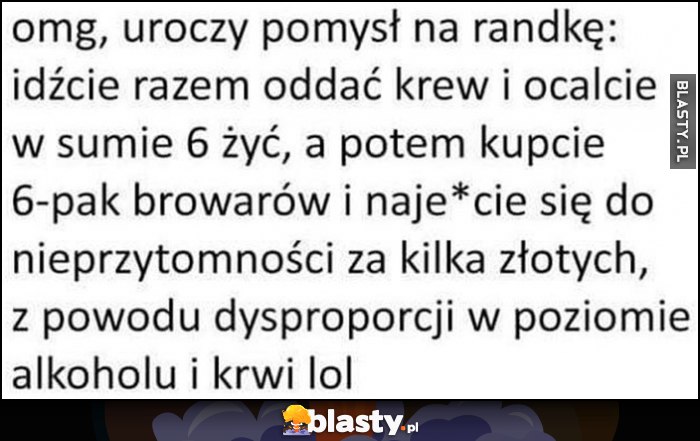 Omg uroczy pomysł na randkę: idźcie razem oddać krew, a potem kupcie 6-pak browarów i upijcie się do nieprzytomności przez dysproporcję w poziomie alkoholu i krwi Omg uroczy pomysł na randkę: idźcie razem oddać krew, a potem kupcie 6-pak browarów i upijcie się do nieprzytomności przez dysproporcję w poziomie alkoholu i krwi