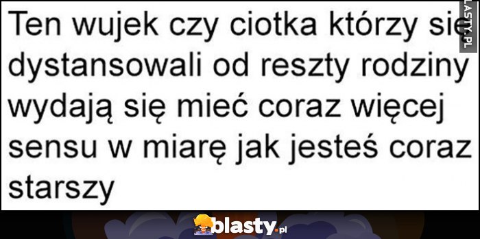 Ten wujek czy ciotka którzy dystansowali się od reszty rodziny wydają się mieć coraz więcej sensu w miarę jak jesteś coraz starszy Ten wujek czy ciotka którzy dystansowali się od reszty rodziny wydają się mieć coraz więcej sensu w miarę jak jesteś coraz starszy