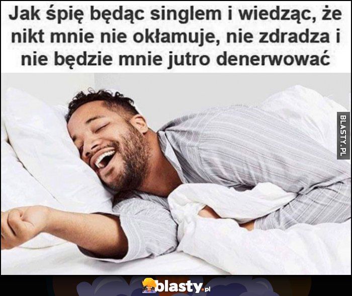 Jak śpię będąc singlem i wiedząc, że nikt mnie nie okłamuje, nie zdradza i nie będzie mnie jutro rano denerwować szczęśliwy facet Jak śpię będąc singlem i wiedząc, że nikt mnie nie okłamuje, nie zdradza i nie będzie mnie jutro rano denerwować szczęśliwy facet