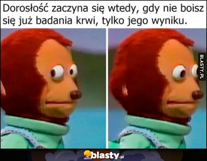 Dorosłość zaczyna się wtedy, gdy nie boisz się już badania krwi, tylko jego wyniku Dorosłość zaczyna się wtedy, gdy nie boisz się już badania krwi, tylko jego wyniku
